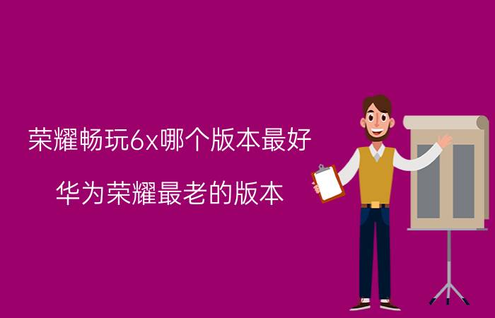 荣耀畅玩6x哪个版本最好 华为荣耀最老的版本？